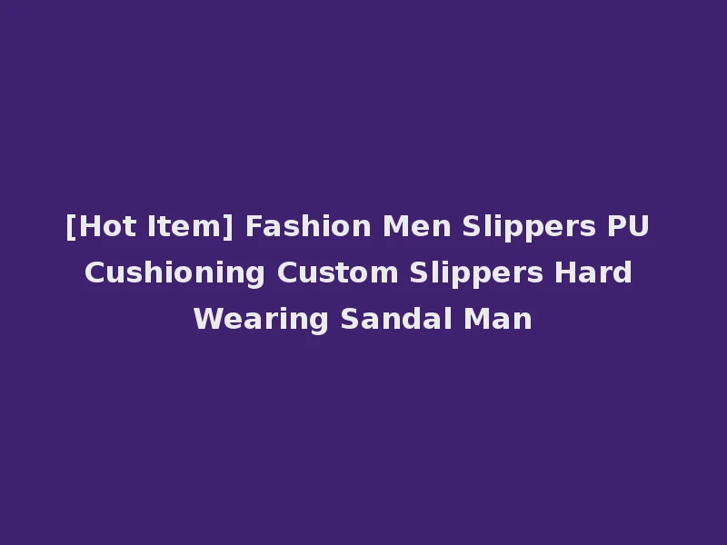 [Hot Item] Fashion Men Slippers PU Cushioning Custom Slippers Hard Wearing Sandal Man