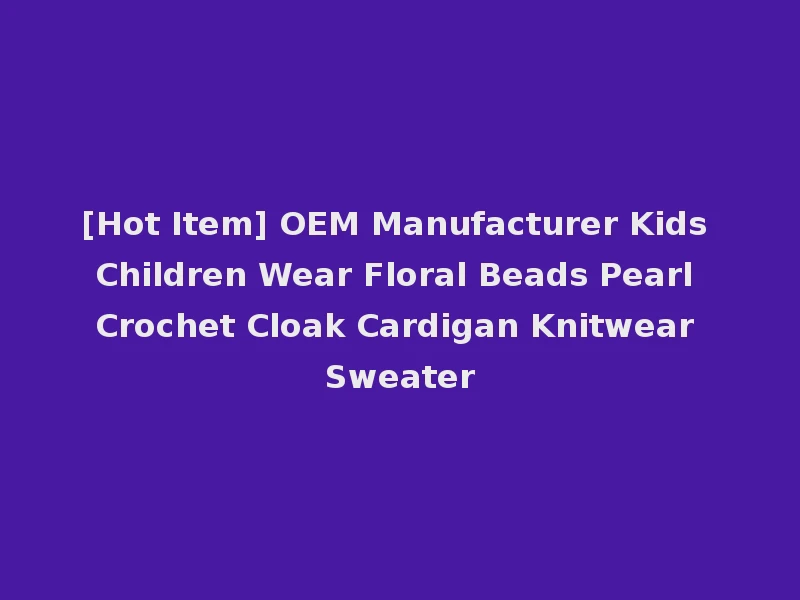 [Hot Item] OEM Manufacturer Kids Children Wear Floral Beads Pearl Crochet Cloak Cardigan Knitwear Sweater