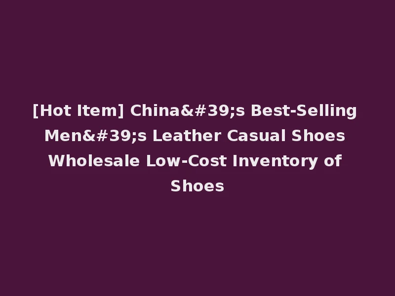 [Hot Item] China's Best-Selling Men's Leather Casual Shoes Wholesale Low-Cost Inventory of Shoes