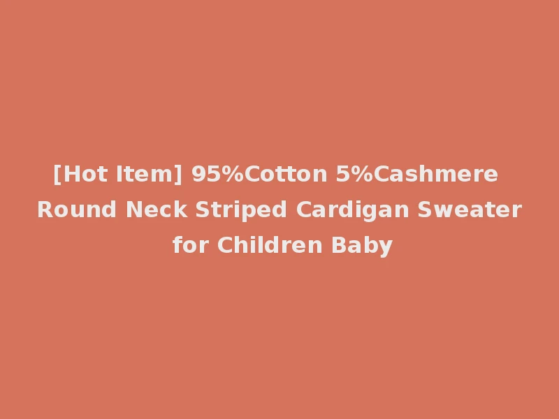 [Hot Item] 95%Cotton 5%Cashmere Round Neck Striped Cardigan Sweater for Children Baby
