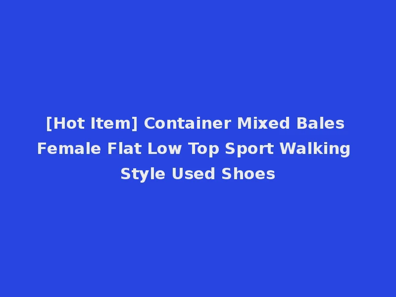 [Hot Item] Container Mixed Bales Female Flat Low Top Sport Walking Style Used Shoes