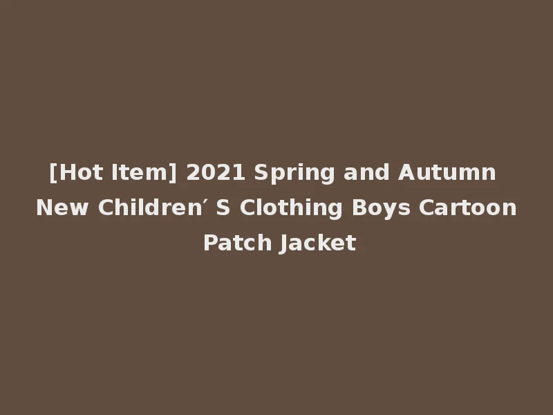 [Hot Item] 2021 Spring and Autumn New Children′ S Clothing Boys Cartoon Patch Jacket