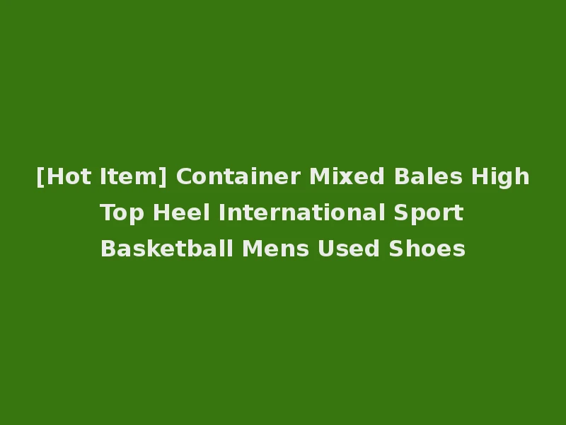 [Hot Item] Container Mixed Bales High Top Heel International Sport Basketball Mens Used Shoes