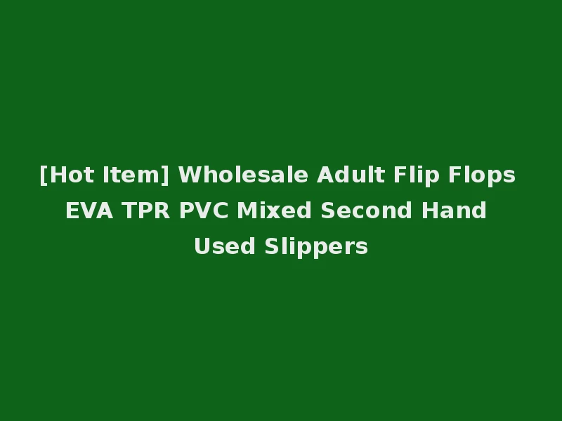 [Hot Item] Wholesale Adult Flip Flops EVA TPR PVC Mixed Second Hand Used Slippers