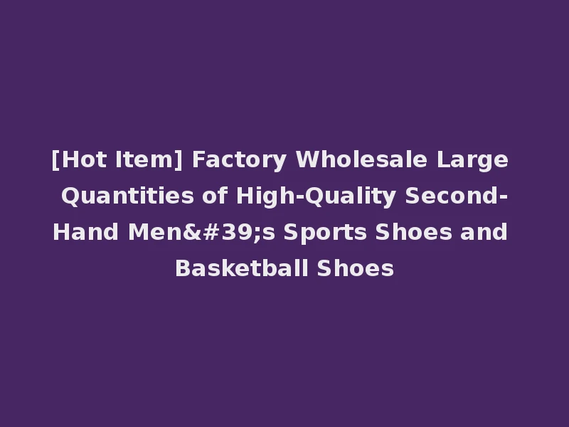 [Hot Item] Factory Wholesale Large Quantities of High-Quality Second-Hand Men's Sports Shoes and Basketball Shoes
