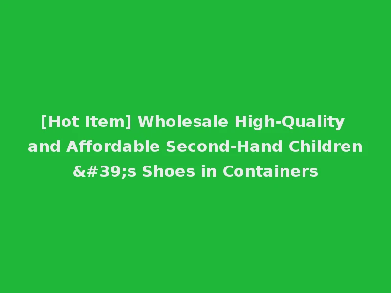 [Hot Item] Wholesale High-Quality and Affordable Second-Hand Children's Shoes in Containers