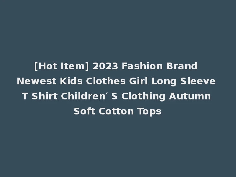 [Hot Item] 2023 Fashion Brand Newest Kids Clothes Girl Long Sleeve T Shirt Children′ S Clothing Autumn Soft Cotton Tops