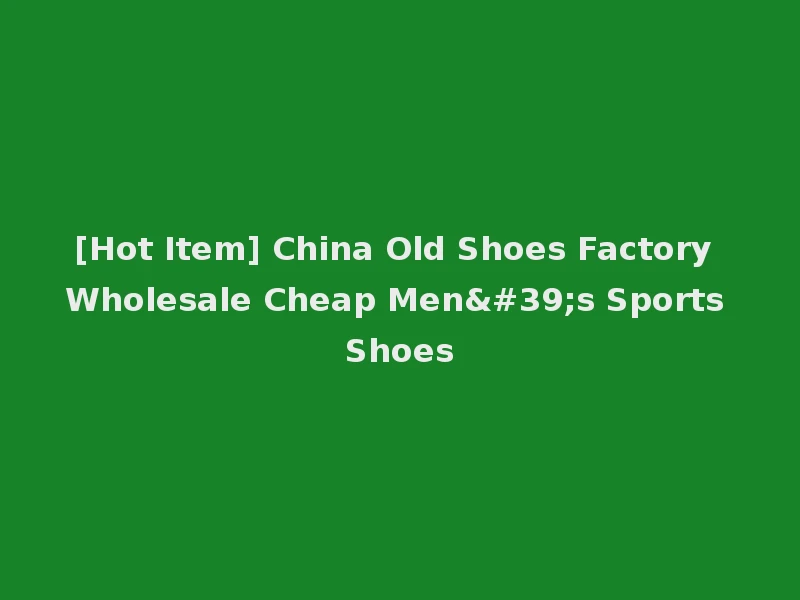 [Hot Item] China Old Shoes Factory Wholesale Cheap Men's Sports Shoes