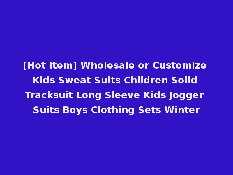 [Hot Item] Wholesale or Customize Kids Sweat Suits Children Solid Tracksuit Long Sleeve Kids Jogger Suits Boys Clothing Sets Winter