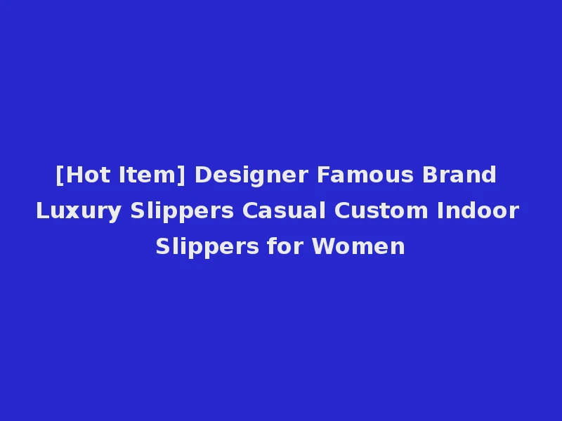 [Hot Item] Designer Famous Brand Luxury Slippers Casual Custom Indoor Slippers for Women