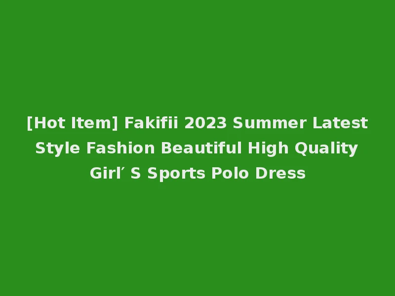 [Hot Item] Fakifii 2023 Summer Latest Style Fashion Beautiful High Quality Girl′ S Sports Polo Dress
