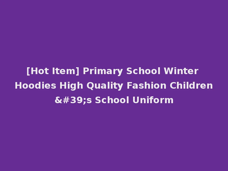 [Hot Item] Primary School Winter Hoodies High Quality Fashion Children's School Uniform