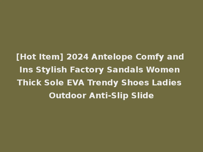 [Hot Item] 2024 Antelope Comfy and Ins Stylish Factory Sandals Women Thick Sole EVA Trendy Shoes Ladies Outdoor Anti-Slip Slide