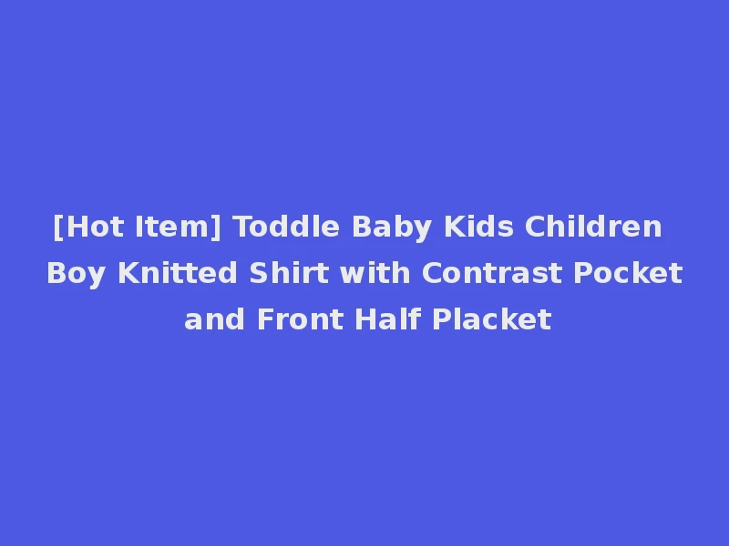 [Hot Item] Toddle Baby Kids Children Boy Knitted Shirt with Contrast Pocket and Front Half Placket