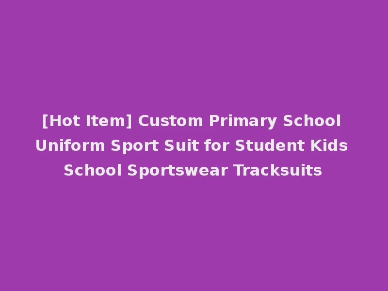 [Hot Item] Custom Primary School Uniform Sport Suit for Student Kids School Sportswear Tracksuits