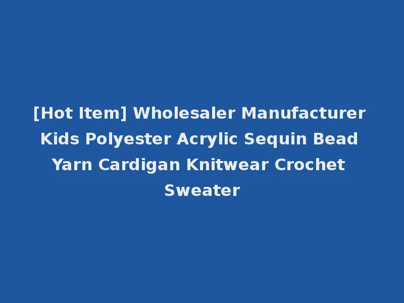 [Hot Item] Wholesaler Manufacturer Kids Polyester Acrylic Sequin Bead Yarn Cardigan Knitwear Crochet Sweater