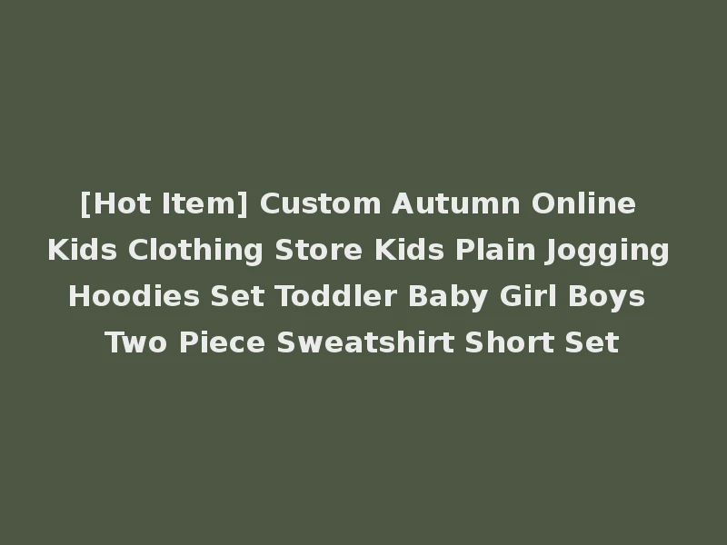[Hot Item] Custom Autumn Online Kids Clothing Store Kids Plain Jogging Hoodies Set Toddler Baby Girl Boys Two Piece Sweatshirt Short Set