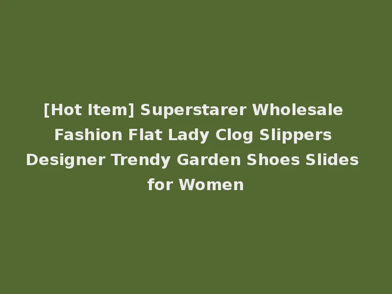 [Hot Item] Superstarer Wholesale Fashion Flat Lady Clog Slippers Designer Trendy Garden Shoes Slides for Women