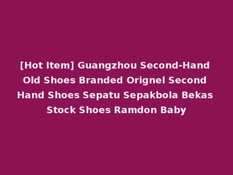 [Hot Item] Guangzhou Second-Hand Old Shoes Branded Orignel Second Hand Shoes Sepatu Sepakbola Bekas Stock Shoes Ramdon Baby