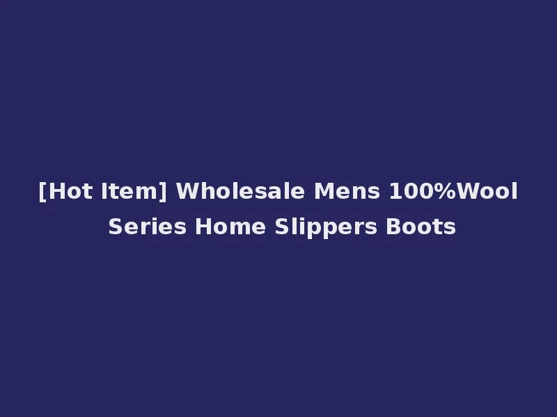 [Hot Item] Wholesale Mens 100%Wool Series Home Slippers Boots