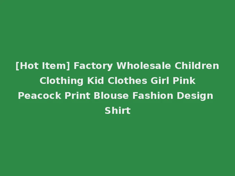 [Hot Item] Factory Wholesale Children Clothing Kid Clothes Girl Pink Peacock Print Blouse Fashion Design Shirt