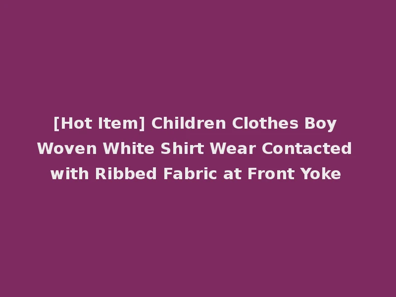 [Hot Item] Children Clothes Boy Woven White Shirt Wear Contacted with Ribbed Fabric at Front Yoke