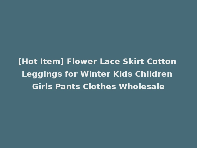 [Hot Item] Flower Lace Skirt Cotton Leggings for Winter Kids Children Girls Pants Clothes Wholesale