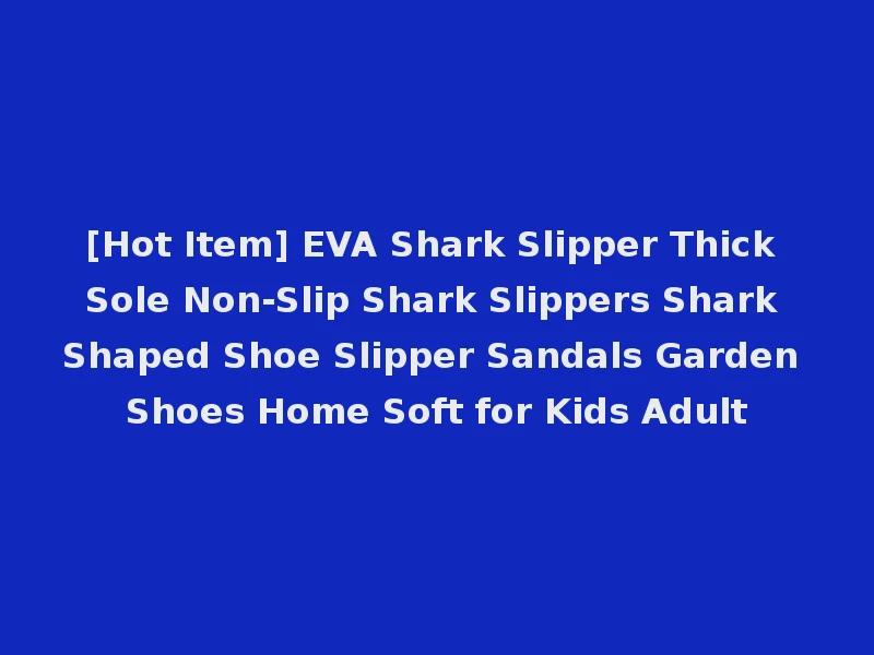 [Hot Item] EVA Shark Slipper Thick Sole Non-Slip Shark Slippers Shark Shaped Shoe Slipper Sandals Garden Shoes Home Soft for Kids Adult