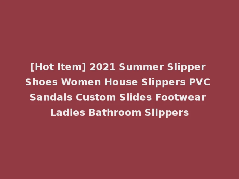 [Hot Item] 2021 Summer Slipper Shoes Women House Slippers PVC Sandals Custom Slides Footwear Ladies Bathroom Slippers