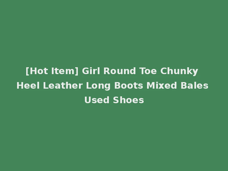 [Hot Item] Girl Round Toe Chunky Heel Leather Long Boots Mixed Bales Used Shoes