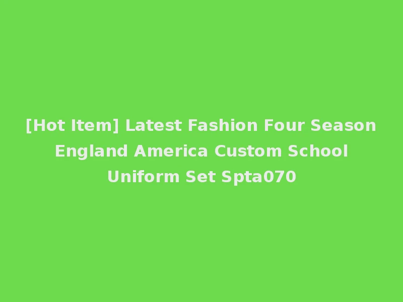 [Hot Item] Latest Fashion Four Season England America Custom School Uniform Set Spta070