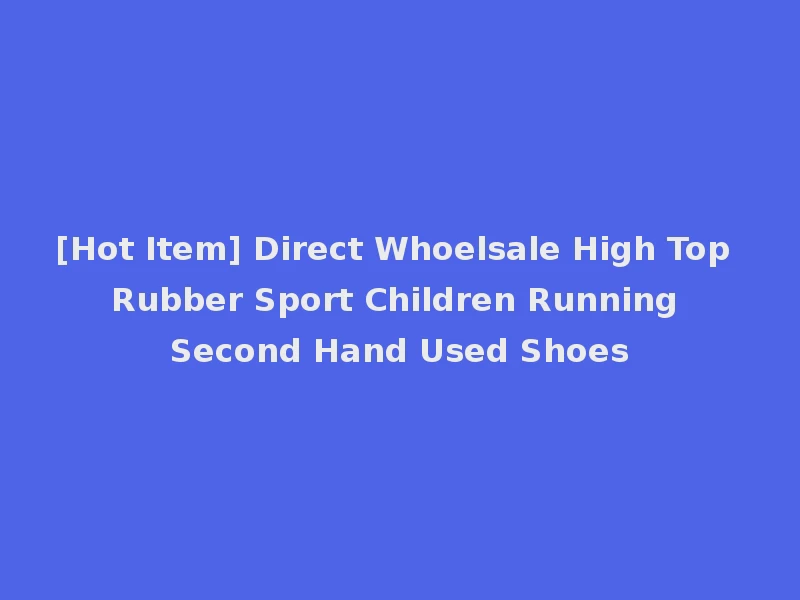 [Hot Item] Direct Whoelsale High Top Rubber Sport Children Running Second Hand Used Shoes