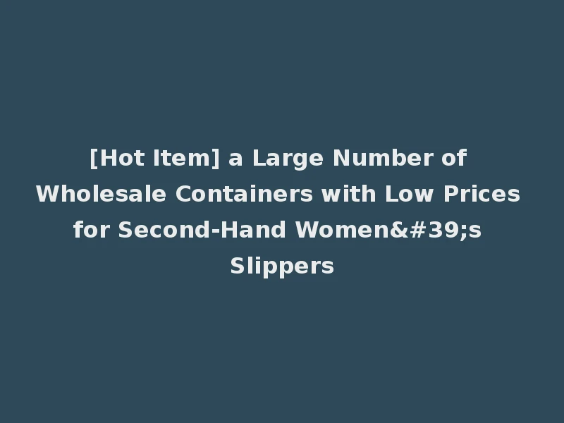 [Hot Item] a Large Number of Wholesale Containers with Low Prices for Second-Hand Women's Slippers