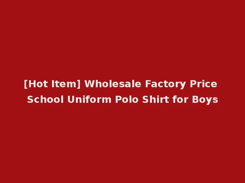[Hot Item] Wholesale Factory Price School Uniform Polo Shirt for Boys