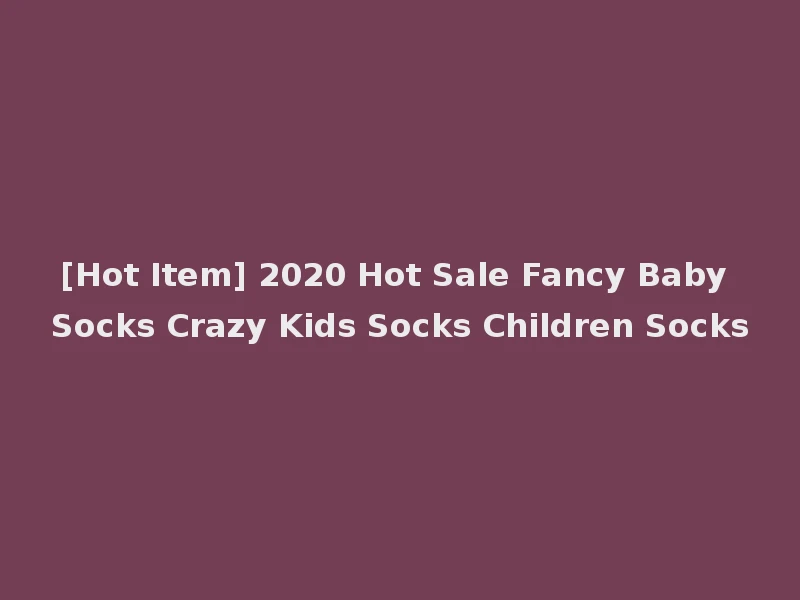 [Hot Item] 2020 Hot Sale Fancy Baby Socks Crazy Kids Socks Children Socks