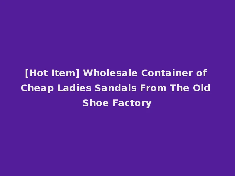 [Hot Item] Wholesale Container of Cheap Ladies Sandals From The Old Shoe Factory