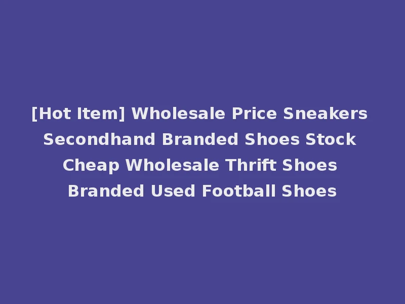 [Hot Item] Wholesale Price Sneakers Secondhand Branded Shoes Stock Cheap Wholesale Thrift Shoes Branded Used Football Shoes
