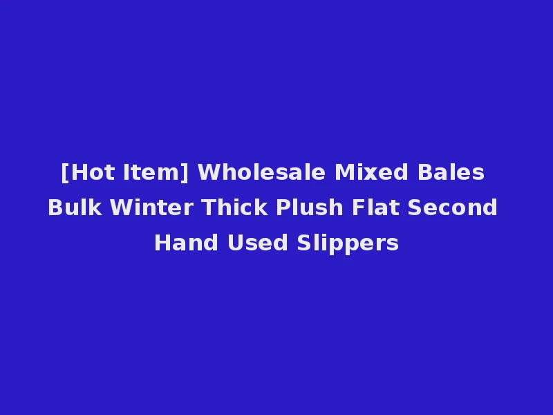 [Hot Item] Wholesale Mixed Bales Bulk Winter Thick Plush Flat Second Hand Used Slippers