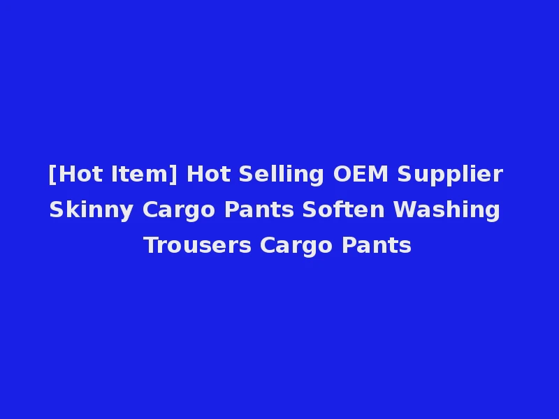 [Hot Item] Hot Selling OEM Supplier Skinny Cargo Pants Soften Washing Trousers Cargo Pants