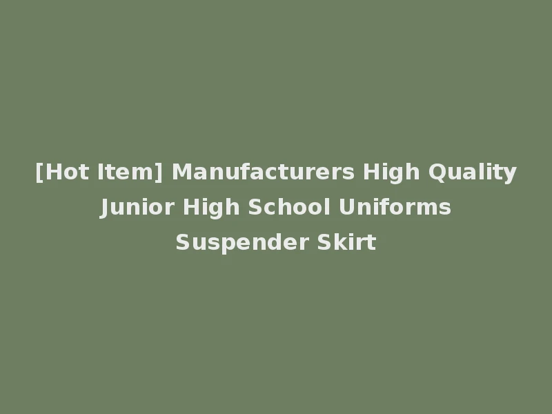 [Hot Item] Manufacturers High Quality Junior High School Uniforms Suspender Skirt