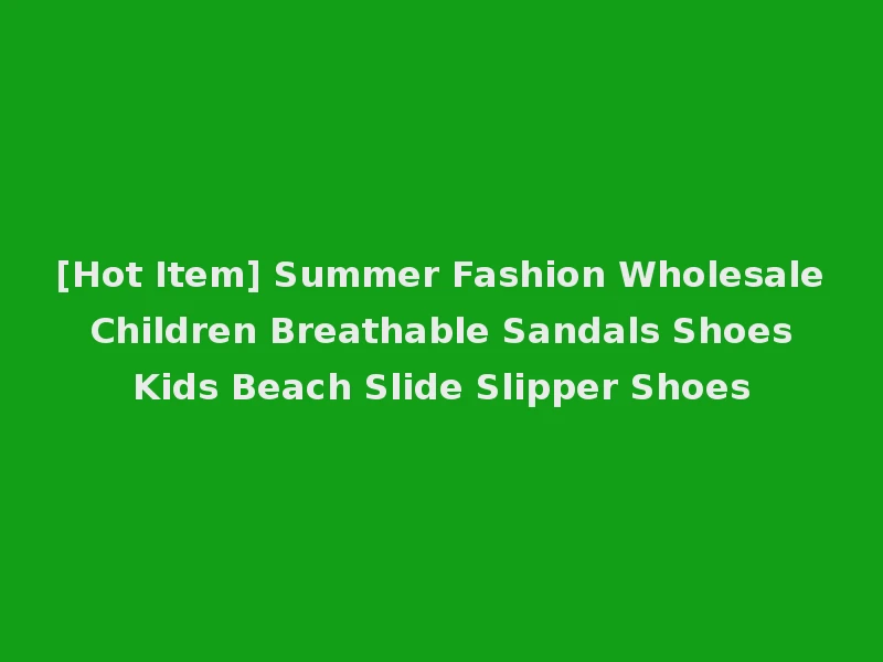 [Hot Item] Summer Fashion Wholesale Children Breathable Sandals Shoes Kids Beach Slide Slipper Shoes