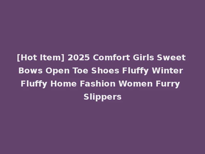 [Hot Item] 2025 Comfort Girls Sweet Bows Open Toe Shoes Fluffy Winter Fluffy Home Fashion Women Furry Slippers