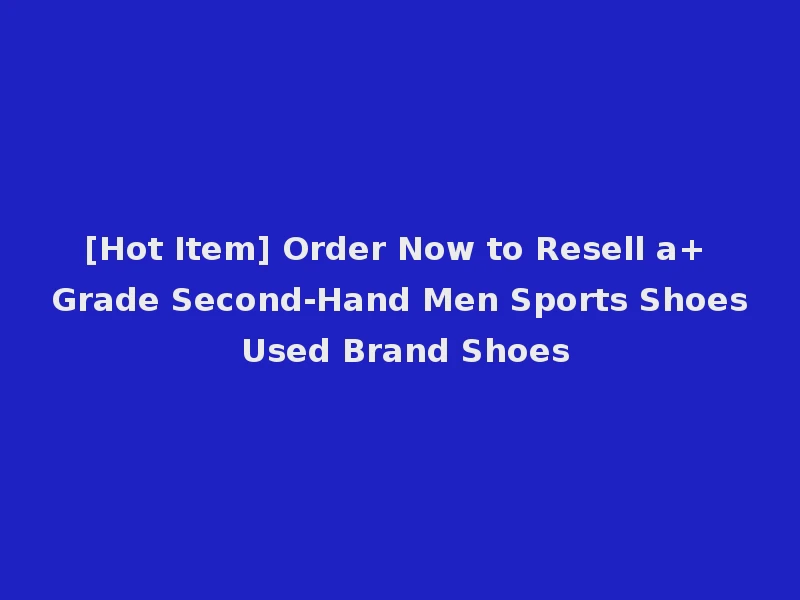 [Hot Item] Order Now to Resell a+ Grade Second-Hand Men Sports Shoes Used Brand Shoes