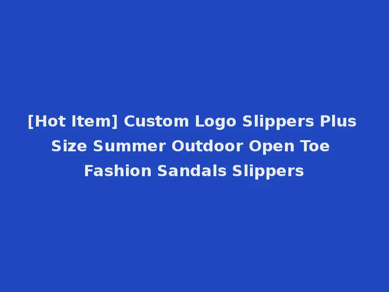 [Hot Item] Custom Logo Slippers Plus Size Summer Outdoor Open Toe Fashion Sandals Slippers