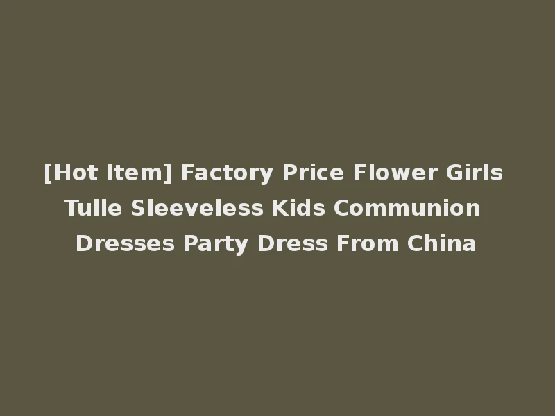 [Hot Item] Factory Price Flower Girls Tulle Sleeveless Kids Communion Dresses Party Dress From China