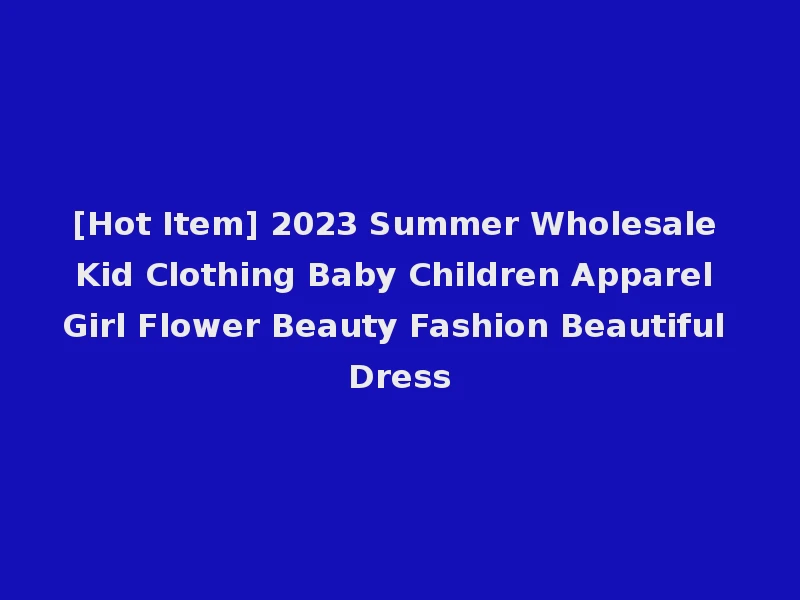 [Hot Item] 2023 Summer Wholesale Kid Clothing Baby Children Apparel Girl Flower Beauty Fashion Beautiful Dress