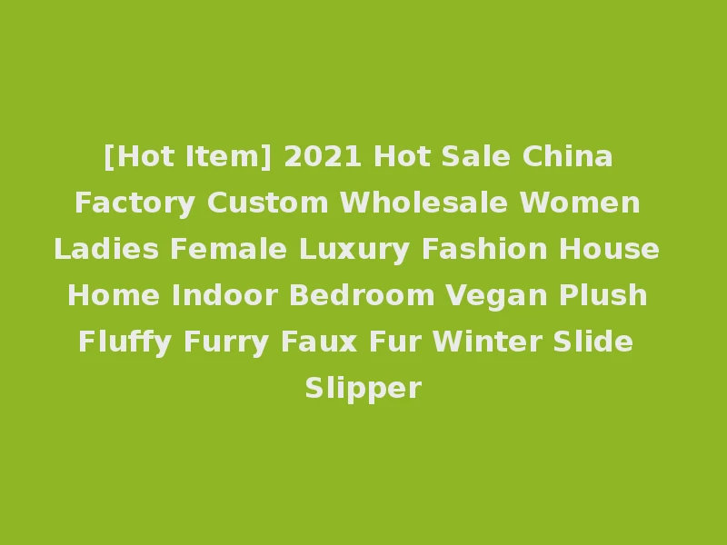 [Hot Item] 2021 Hot Sale China Factory Custom Wholesale Women Ladies Female Luxury Fashion House Home Indoor Bedroom Vegan Plush Fluffy Furry Faux Fur Winter Slide Slipper