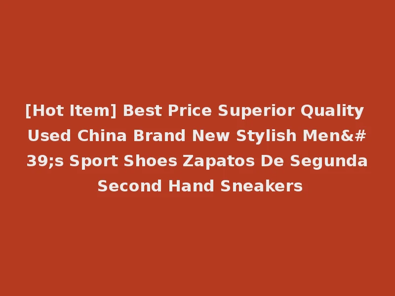 [Hot Item] Best Price Superior Quality Used China Brand New Stylish Men's Sport Shoes Zapatos De Segunda Second Hand Sneakers