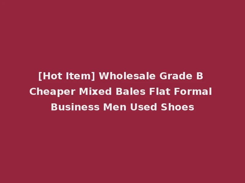 [Hot Item] Wholesale Grade B Cheaper Mixed Bales Flat Formal Business Men Used Shoes