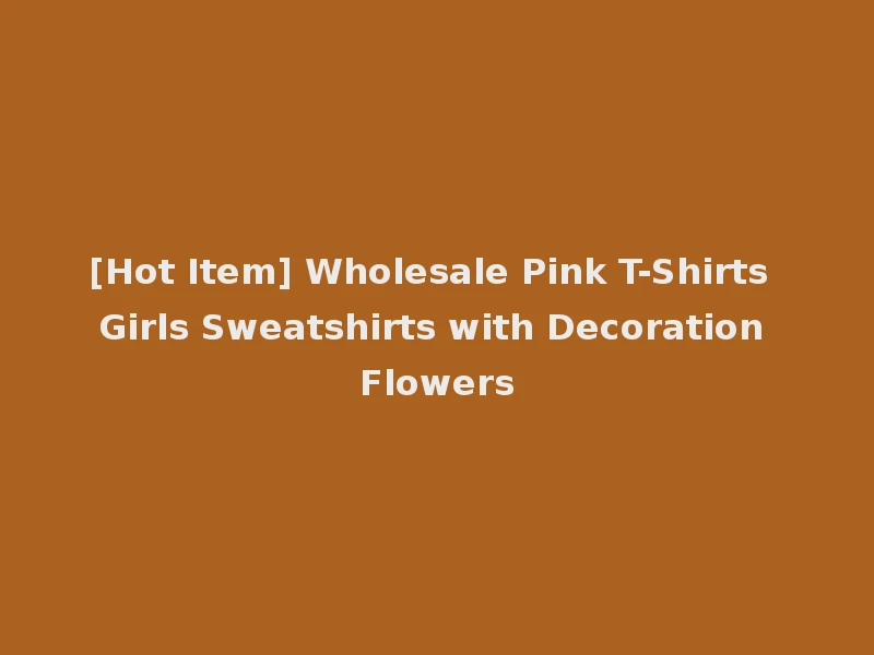 [Hot Item] Wholesale Pink T-Shirts Girls Sweatshirts with Decoration Flowers